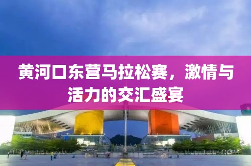 黄河口东营马拉松赛，激情与活力的交汇盛宴
