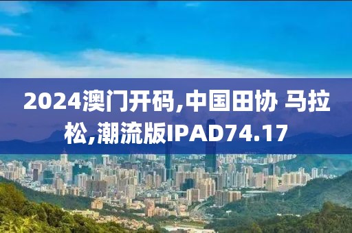 2024澳门开码,中国田协 马拉松,潮流版IPAD74.17