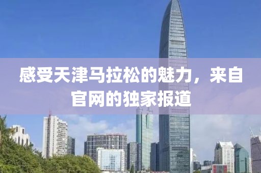 感受天津马拉松的魅力，来自官网的独家报道