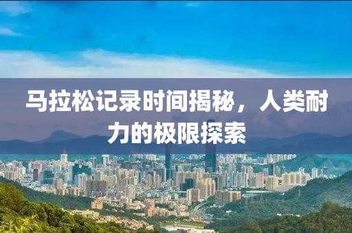 马拉松记录时间揭秘，人类耐力的极限探索