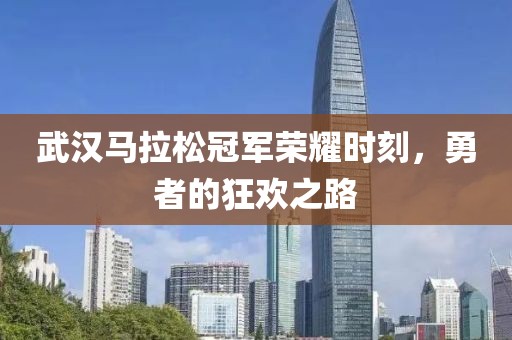 武汉马拉松冠军荣耀时刻，勇者的狂欢之路