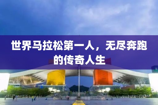 世界马拉松第一人，无尽奔跑的传奇人生