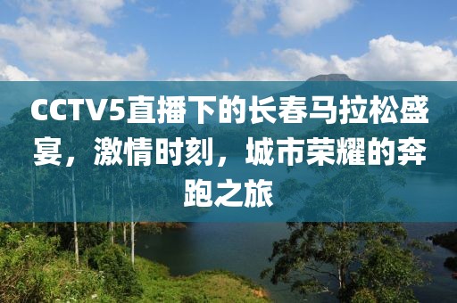 CCTV5直播下的长春马拉松盛宴，激情时刻，城市荣耀的奔跑之旅
