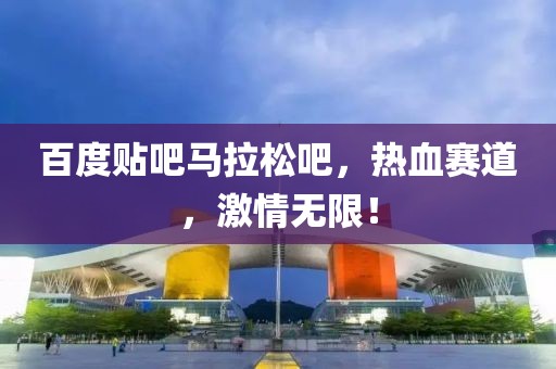 百度贴吧马拉松吧，热血赛道，激情无限！