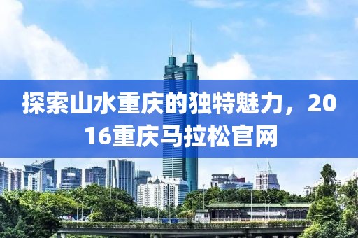 探索山水重庆的独特魅力，2016重庆马拉松官网