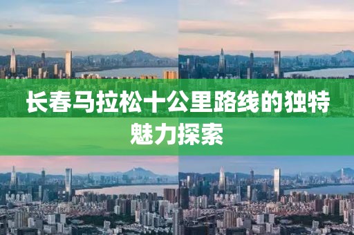 长春马拉松十公里路线的独特魅力探索