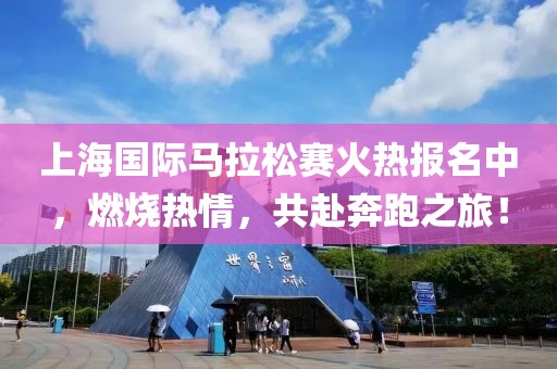 上海国际马拉松赛火热报名中，燃烧热情，共赴奔跑之旅！