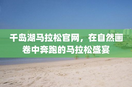 千岛湖马拉松官网，在自然画卷中奔跑的马拉松盛宴