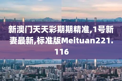 新澳门天天彩期期精准,1号新妻最新,标准版Meituan221.116