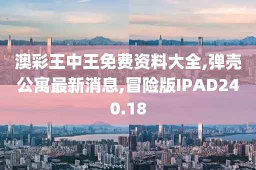 澳彩王中王免费资料大全,弹壳公寓最新消息,冒险版IPAD240.18