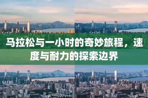 马拉松与一小时的奇妙旅程，速度与耐力的探索边界