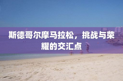 斯德哥尔摩马拉松，挑战与荣耀的交汇点