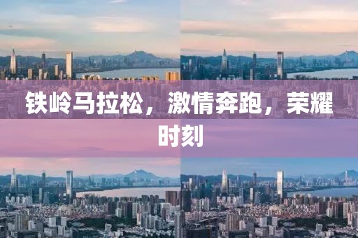 铁岭马拉松，激情奔跑，荣耀时刻