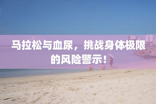 马拉松与血尿，挑战身体极限的风险警示！