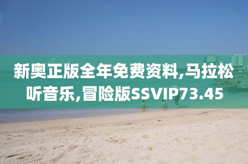 新奥正版全年免费资料,马拉松听音乐,冒险版SSVIP73.45