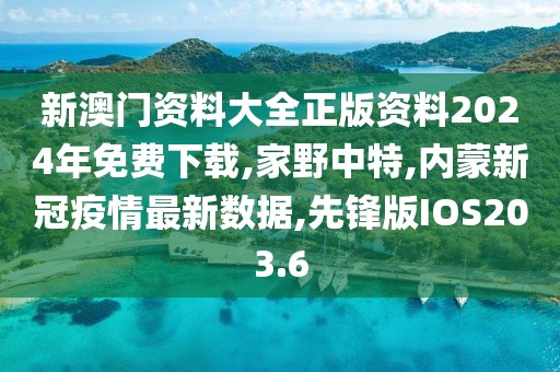 新澳门资料大全正版资料2024年免费下载,家野中特,内蒙新冠疫情最新数据,先锋版IOS203.6