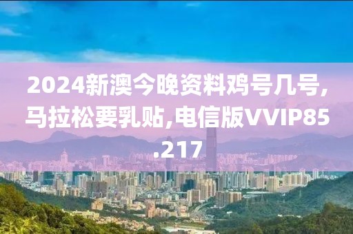 2024新澳今晚资料鸡号几号,马拉松要乳贴,电信版VVIP85.217