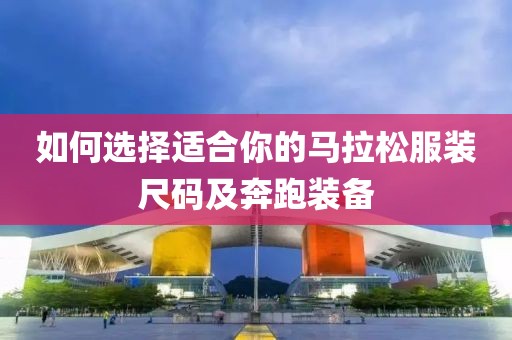 如何选择适合你的马拉松服装尺码及奔跑装备