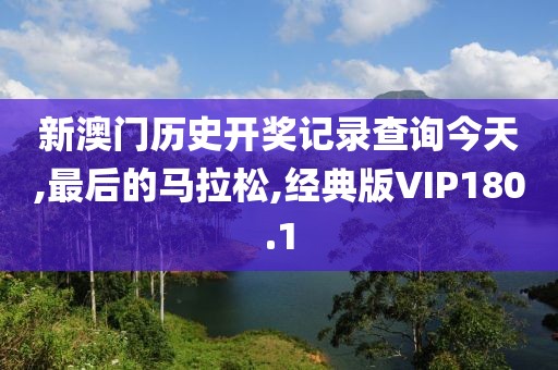 新澳门历史开奖记录查询今天,最后的马拉松,经典版VIP180.1