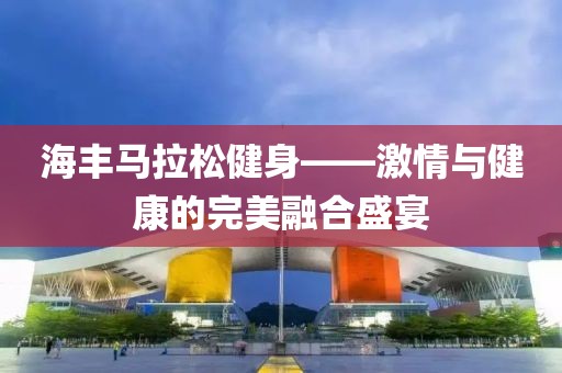 海丰马拉松健身——激情与健康的完美融合盛宴