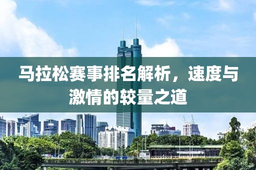 马拉松赛事排名解析，速度与激情的较量之道