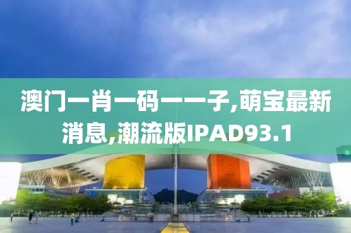 澳门一肖一码一一子,萌宝最新消息,潮流版IPAD93.1