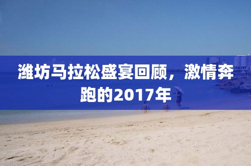 潍坊马拉松盛宴回顾，激情奔跑的2017年