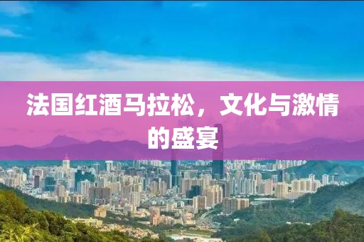 法国红酒马拉松，文化与激情的盛宴