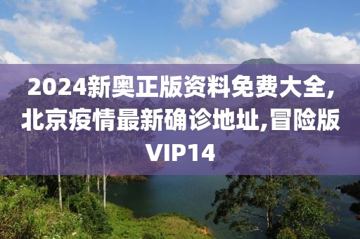 2024新奥正版资料免费大全,北京疫情最新确诊地址,冒险版VIP14