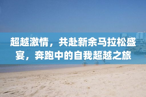 超越激情，共赴新余马拉松盛宴，奔跑中的自我超越之旅