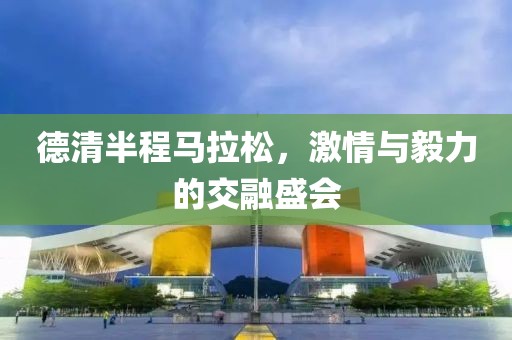 德清半程马拉松，激情与毅力的交融盛会