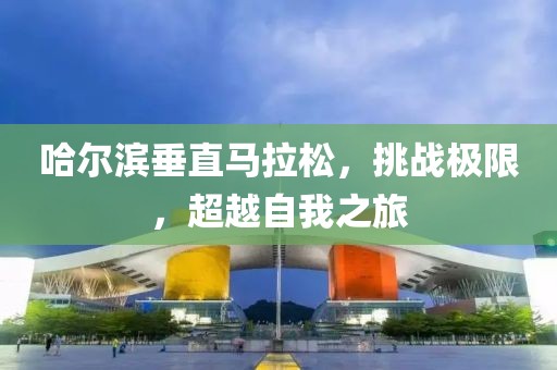 哈尔滨垂直马拉松，挑战极限，超越自我之旅