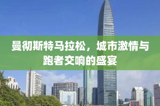 曼彻斯特马拉松，城市激情与跑者交响的盛宴