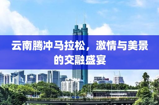 云南腾冲马拉松，激情与美景的交融盛宴