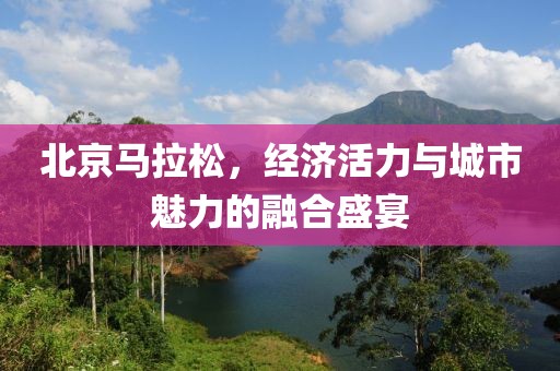 北京马拉松，经济活力与城市魅力的融合盛宴