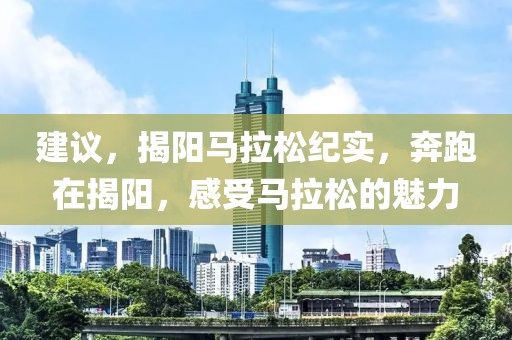 建议，揭阳马拉松纪实，奔跑在揭阳，感受马拉松的魅力
