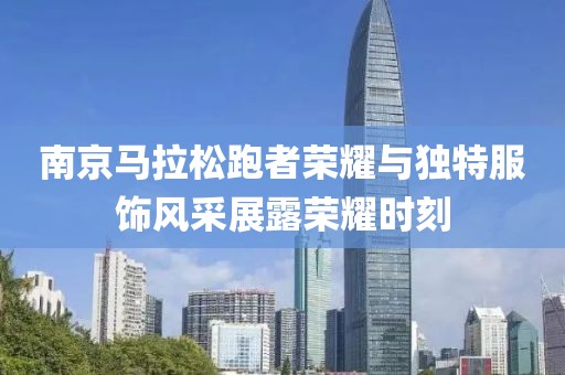 南京马拉松跑者荣耀与独特服饰风采展露荣耀时刻