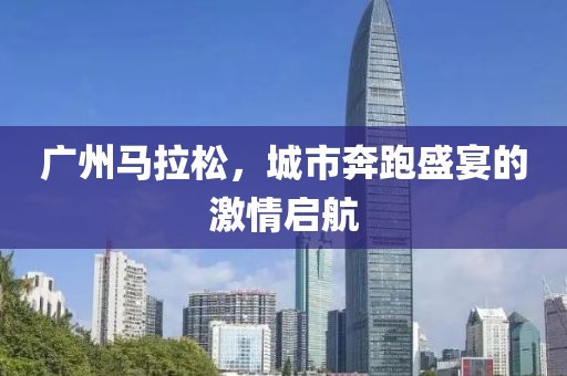 广州马拉松，城市奔跑盛宴的激情启航