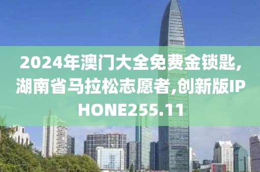 2024年澳门大全免费金锁匙,湖南省马拉松志愿者,创新版IPHONE255.11