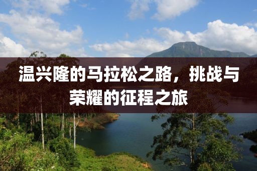 温兴隆的马拉松之路，挑战与荣耀的征程之旅