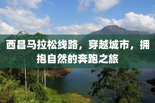 西昌马拉松线路，穿越城市，拥抱自然的奔跑之旅