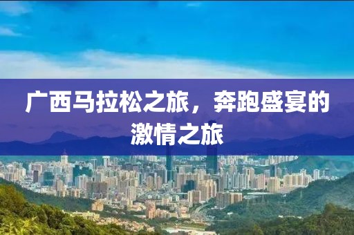 广西马拉松之旅，奔跑盛宴的激情之旅