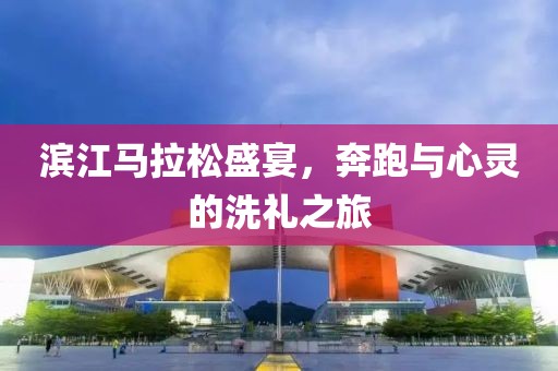 滨江马拉松盛宴，奔跑与心灵的洗礼之旅
