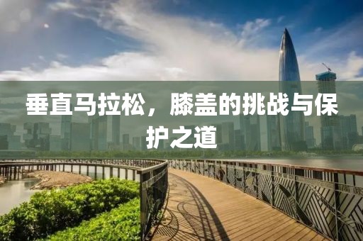 垂直马拉松，膝盖的挑战与保护之道