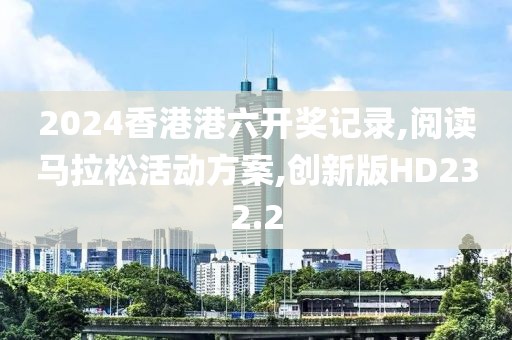 2024香港港六开奖记录,阅读马拉松活动方案,创新版HD232.2