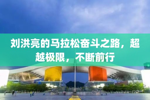 刘洪亮的马拉松奋斗之路，超越极限，不断前行