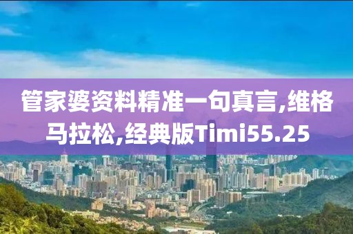 管家婆资料精准一句真言,维格马拉松,经典版Timi55.25