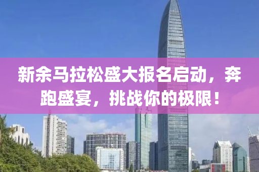 新余马拉松盛大报名启动，奔跑盛宴，挑战你的极限！