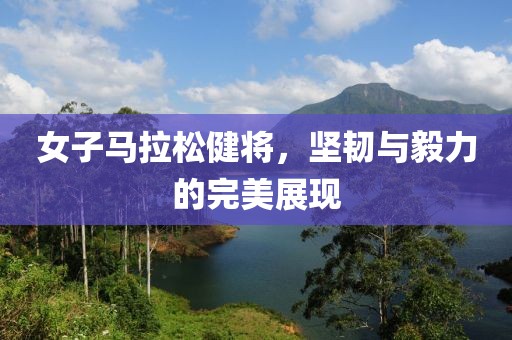 女子马拉松健将，坚韧与毅力的完美展现
