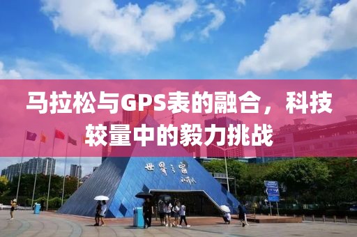马拉松与GPS表的融合，科技较量中的毅力挑战